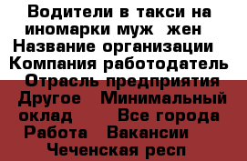 Водители в такси на иномарки муж./жен › Название организации ­ Компания-работодатель › Отрасль предприятия ­ Другое › Минимальный оклад ­ 1 - Все города Работа » Вакансии   . Чеченская респ.